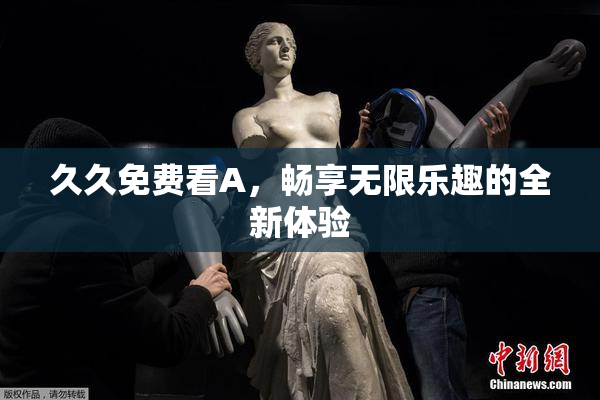 久久免费看A，畅享无限乐趣的全新体验