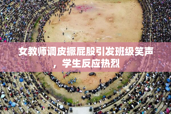 女教师调皮撅屁股引发班级笑声，学生反应热烈