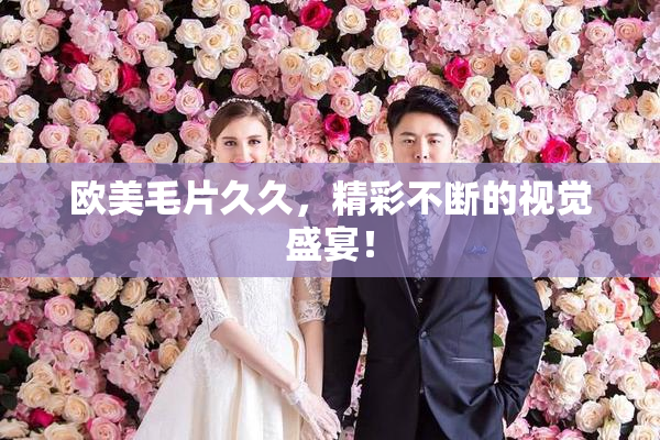欧美毛片久久，精彩不断的视觉盛宴！