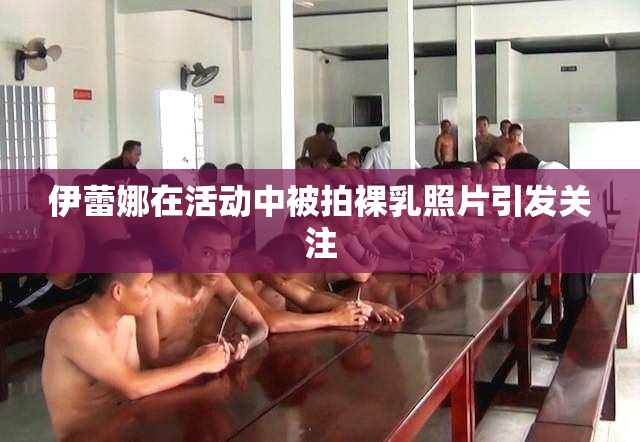 伊蕾娜在活动中被拍裸乳照片引发关注