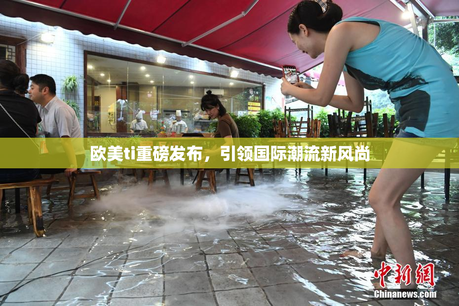 欧美ti重磅发布，引领国际潮流新风尚