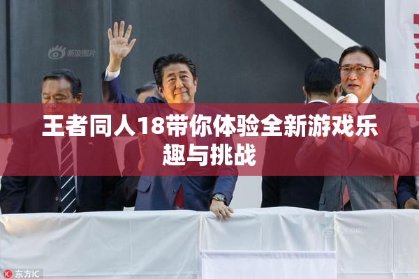 王者同人18带你体验全新游戏乐趣与挑战