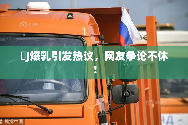 強J爆乳引发热议，网友争论不休！