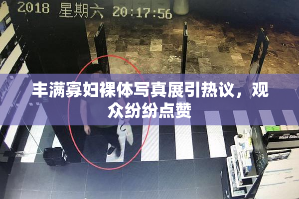 丰满寡妇裸体写真展引热议，观众纷纷点赞