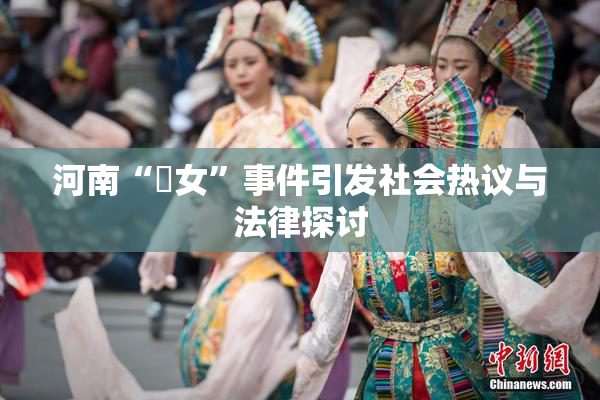 河南“婬女”事件引发社会热议与法律探讨