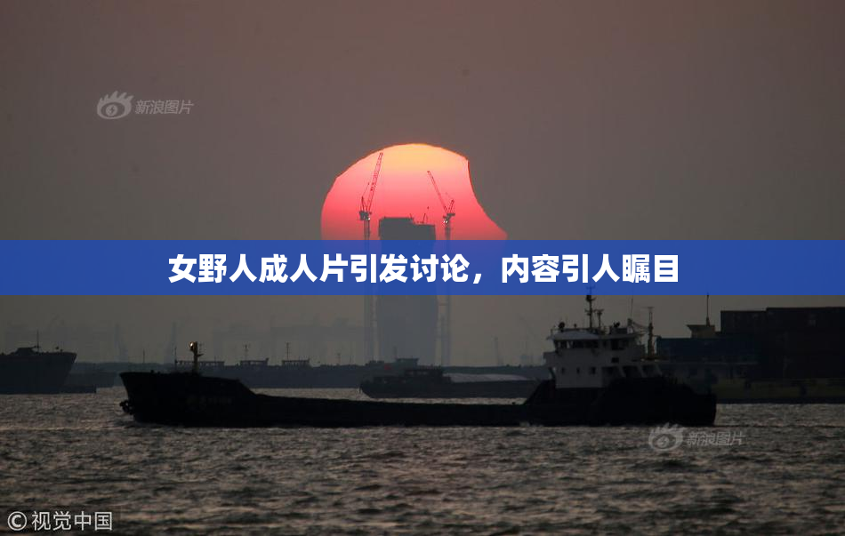 女野人成人片引发讨论，内容引人瞩目