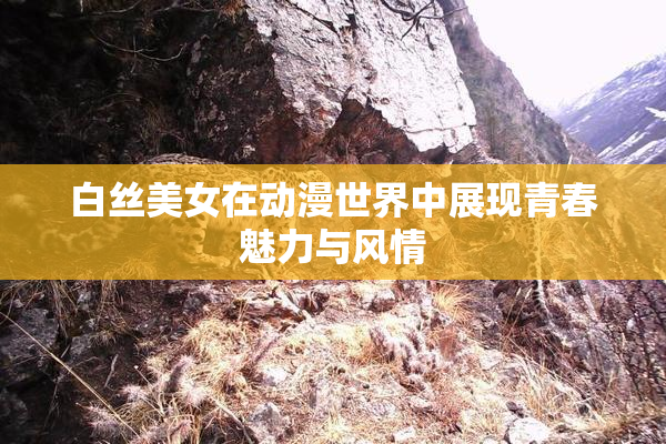 白丝美女在动漫世界中展现青春魅力与风情