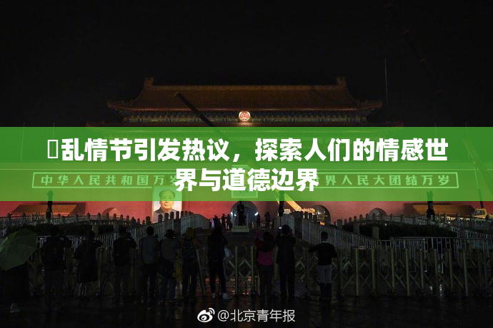 婬乱情节引发热议，探索人们的情感世界与道德边界