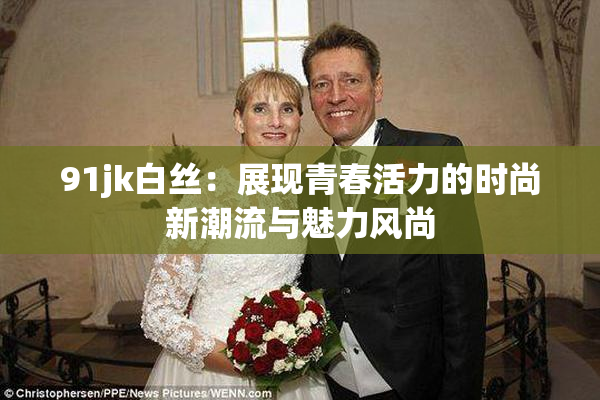 91jk白丝：展现青春活力的时尚新潮流与魅力风尚