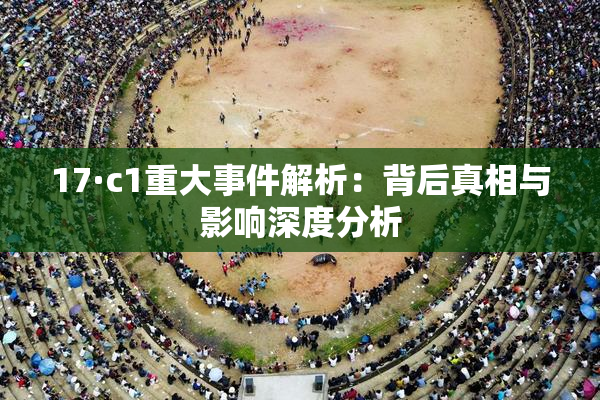 17·c1重大事件解析：背后真相与影响深度分析