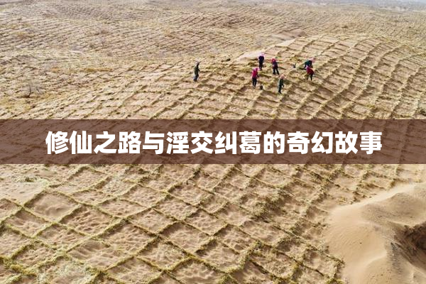 修仙之路与淫交纠葛的奇幻故事