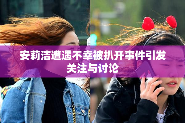 安莉洁遭遇不幸被扒开事件引发关注与讨论