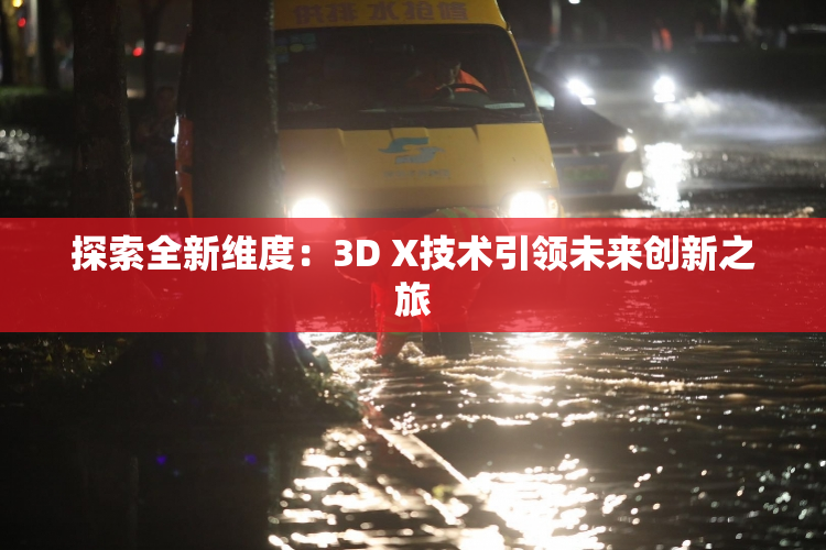 探索全新维度：3D X技术引领未来创新之旅