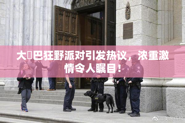 大雞巴狂野派对引发热议，浓重激情令人瞩目！