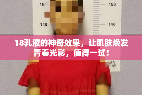 18乳液的神奇效果，让肌肤焕发青春光彩，值得一试！
