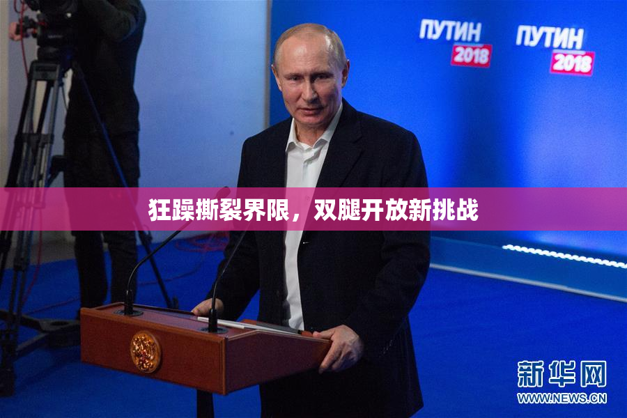 狂躁撕裂界限，双腿开放新挑战