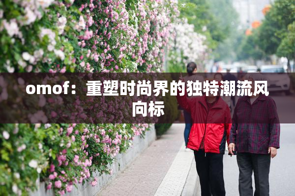 omof：重塑时尚界的独特潮流风向标