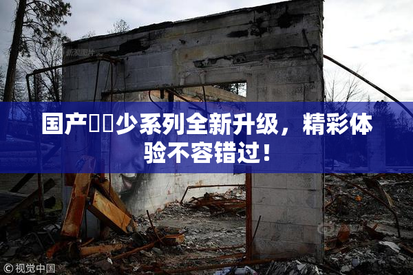 国产❌‌少系列全新升级，精彩体验不容错过！