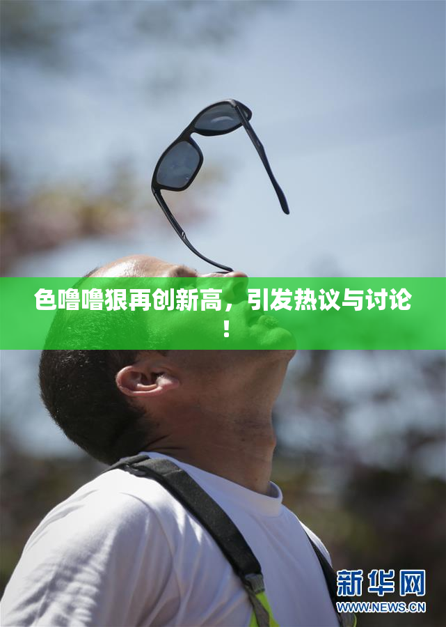 色噜噜狠再创新高，引发热议与讨论！
