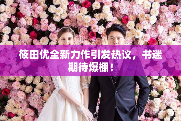 筱田优全新力作引发热议，书迷期待爆棚！