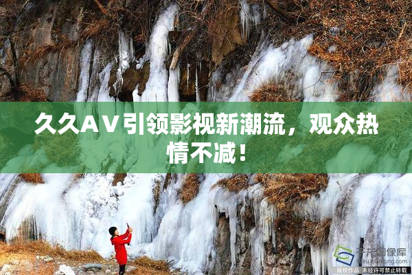 久久AⅤ引领影视新潮流，观众热情不减！