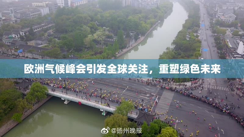 欧洲气候峰会引发全球关注，重塑绿色未来