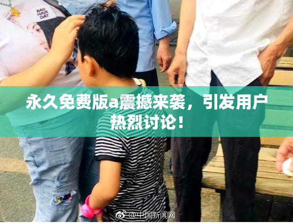 永久免费版a震撼来袭，引发用户热烈讨论！