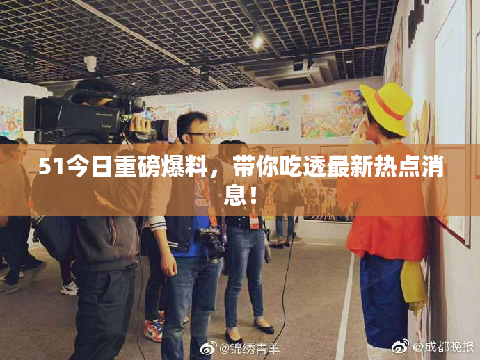 51今日重磅爆料，带你吃透最新热点消息！