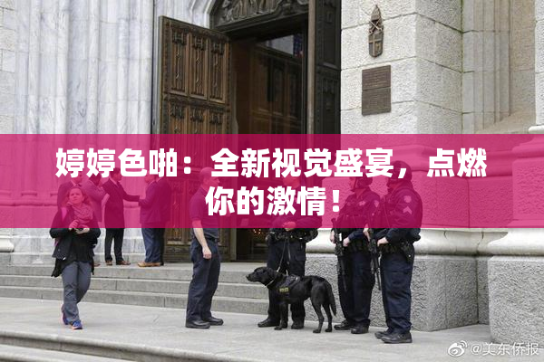 婷婷色啪：全新视觉盛宴，点燃你的激情！