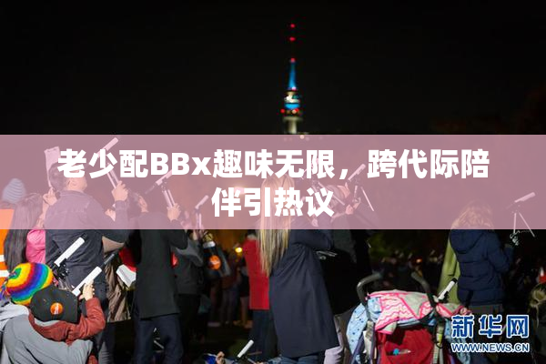 老少配BBx趣味无限，跨代际陪伴引热议
