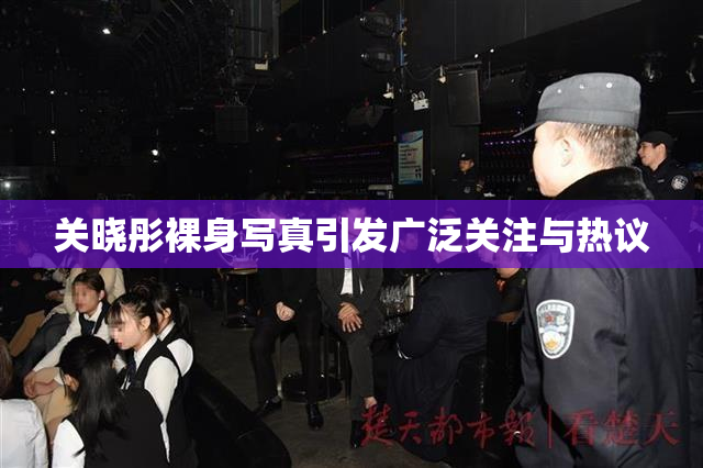 关晓彤裸身写真引发广泛关注与热议