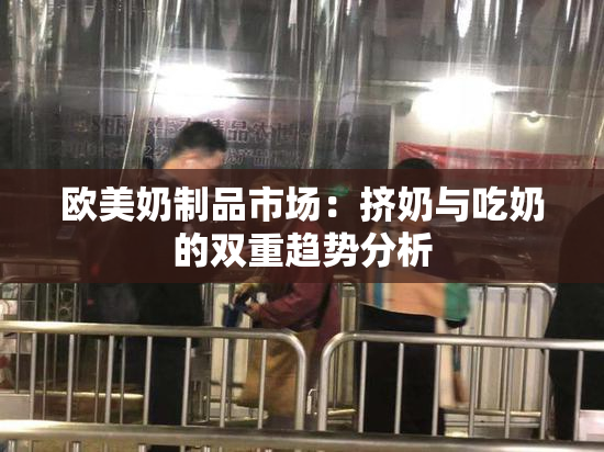 欧美奶制品市场：挤奶与吃奶的双重趋势分析
