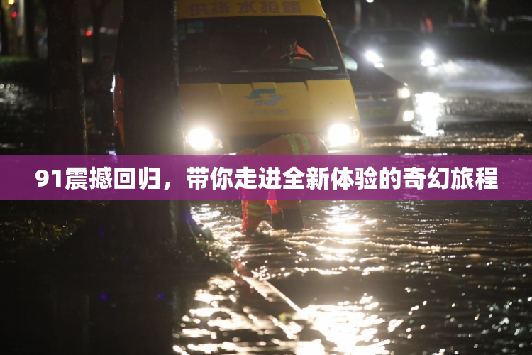 91震撼回归，带你走进全新体验的奇幻旅程