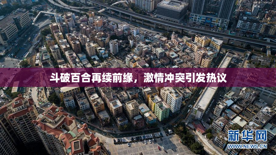 斗破百合再续前缘，激情冲突引发热议