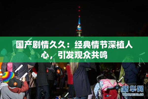 国产剧情久久：经典情节深植人心，引发观众共鸣