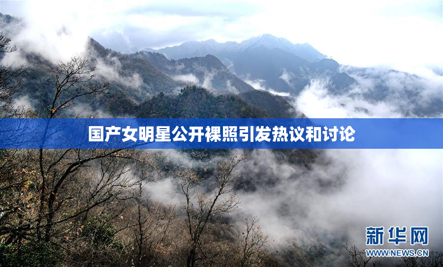 国产女明星公开裸照引发热议和讨论