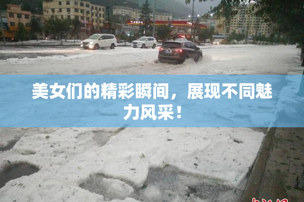 美女们的精彩瞬间，展现不同魅力风采！