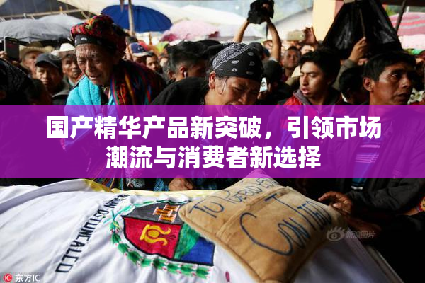 国产精华产品新突破，引领市场潮流与消费者新选择