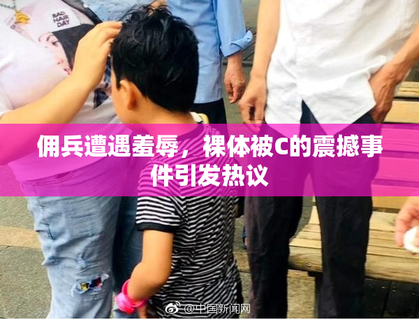 佣兵遭遇羞辱，裸体被C的震撼事件引发热议