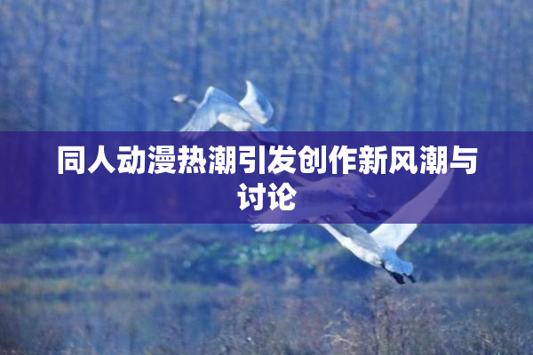同人动漫热潮引发创作新风潮与讨论