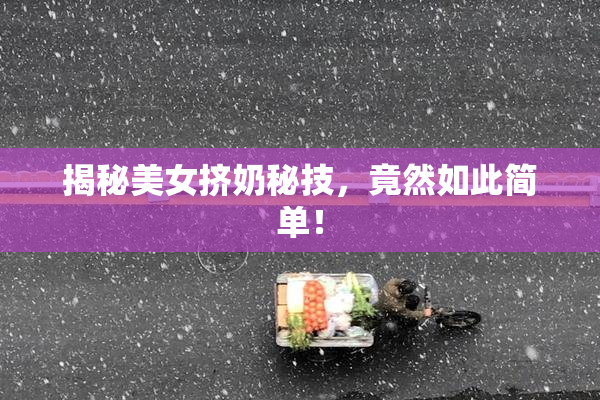 揭秘美女挤奶秘技，竟然如此简单！