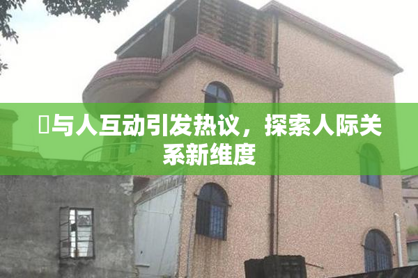 嘼与人互动引发热议，探索人际关系新维度