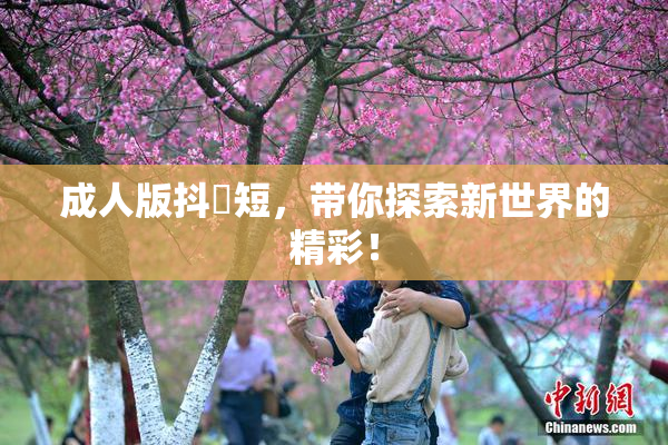 成人版抖抈短，带你探索新世界的精彩！