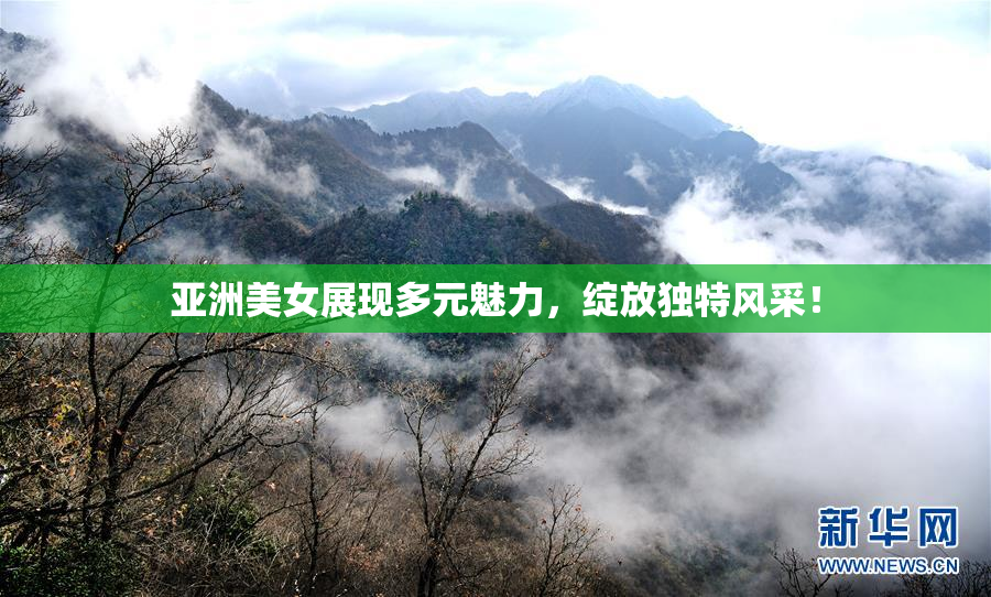 亚洲美女展现多元魅力，绽放独特风采！