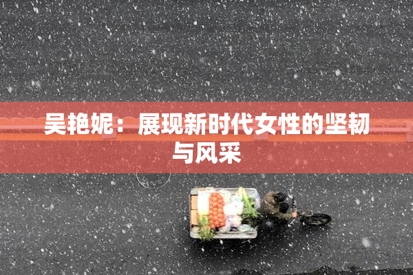 吴艳妮：展现新时代女性的坚韧与风采