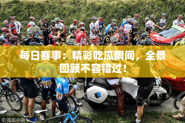 每日赛事：精彩吃瓜瞬间，全景回顾不容错过！