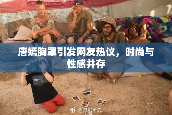 唐嫣胸罩引发网友热议，时尚与性感并存