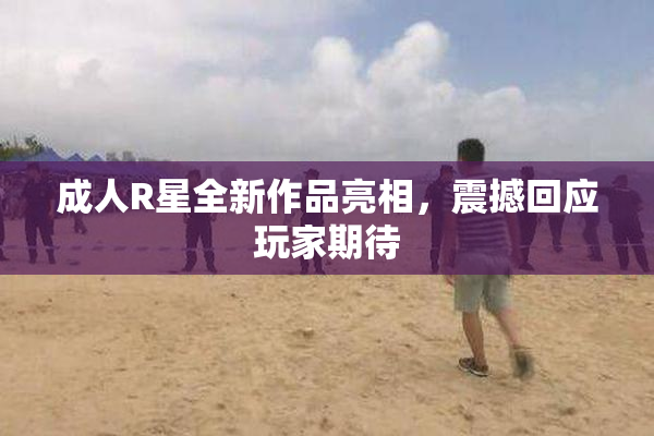 成人R星全新作品亮相，震撼回应玩家期待