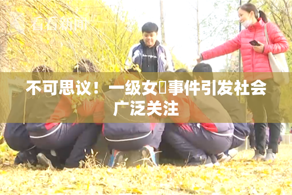不可思议！一级女婬事件引发社会广泛关注