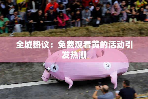 全城热议：免费观看黄的活动引发热潮